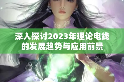 深入探讨2023年理论电线的发展趋势与应用前景
