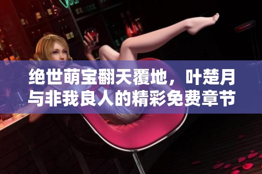 绝世萌宝翻天覆地，叶楚月与非我良人的精彩免费章节尽在静夜读小说网