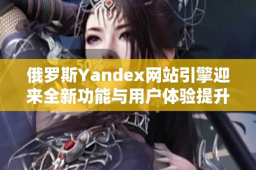 俄罗斯Yandex网站引擎迎来全新功能与用户体验提升