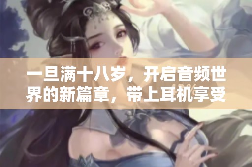 一旦满十八岁，开启音频世界的新篇章，带上耳机享受乐趣