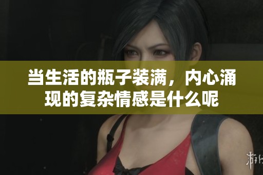 当生活的瓶子装满，内心涌现的复杂情感是什么呢