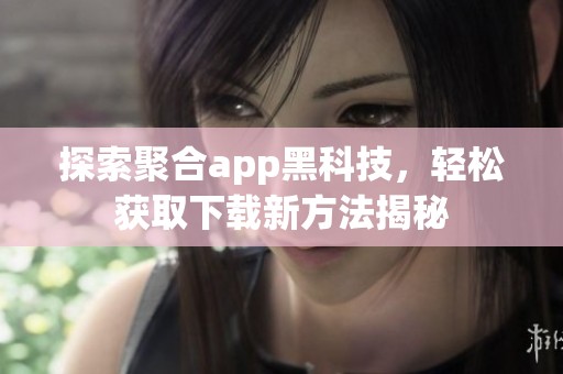 探索聚合app黑科技，轻松获取下载新方法揭秘