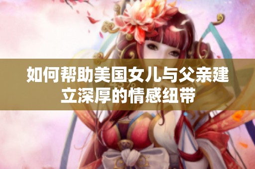如何帮助美国女儿与父亲建立深厚的情感纽带