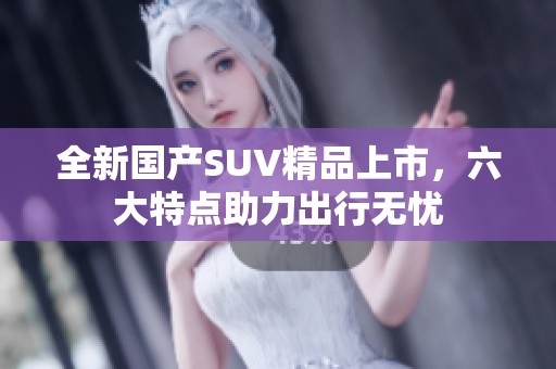 全新国产SUV精品上市，六大特点助力出行无忧