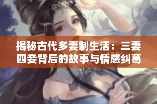 揭秘古代多妻制生活：三妻四妾背后的故事与情感纠葛