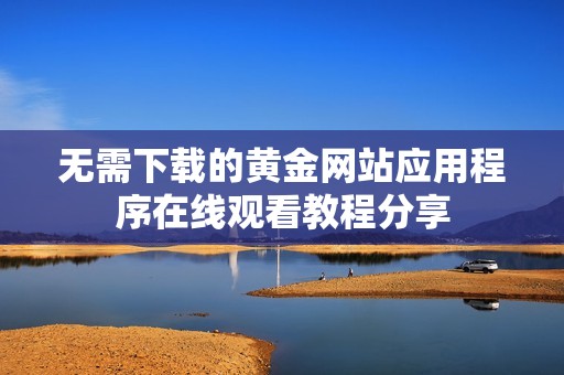 无需下载的黄金网站应用程序在线观看教程分享