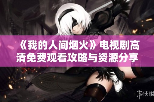 《我的人间烟火》电视剧高清免费观看攻略与资源分享