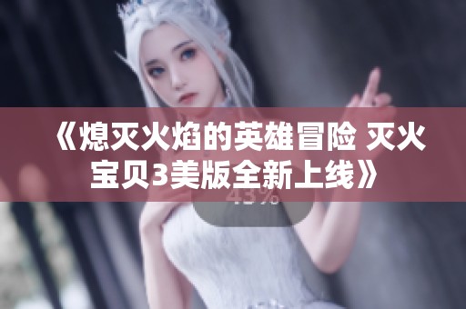 《熄灭火焰的英雄冒险 灭火宝贝3美版全新上线》