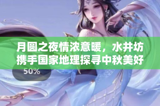 月圆之夜情浓意暖，水井坊携手国家地理探寻中秋美好源头