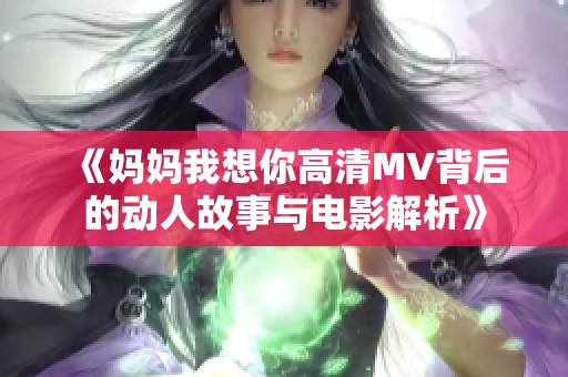 《妈妈我想你高清MV背后的动人故事与电影解析》