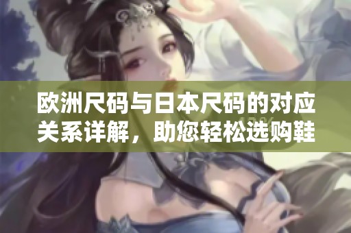 欧洲尺码与日本尺码的对应关系详解，助您轻松选购鞋服