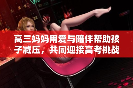 高三妈妈用爱与陪伴帮助孩子减压，共同迎接高考挑战