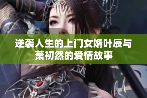 逆袭人生的上门女婿叶辰与萧初然的爱情故事