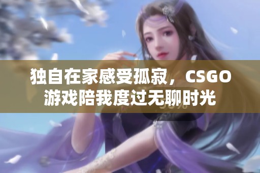 独自在家感受孤寂，CSGO游戏陪我度过无聊时光