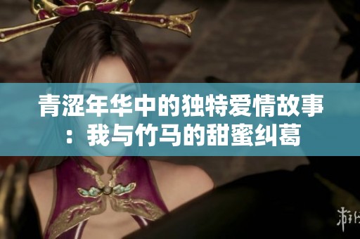 青涩年华中的独特爱情故事：我与竹马的甜蜜纠葛