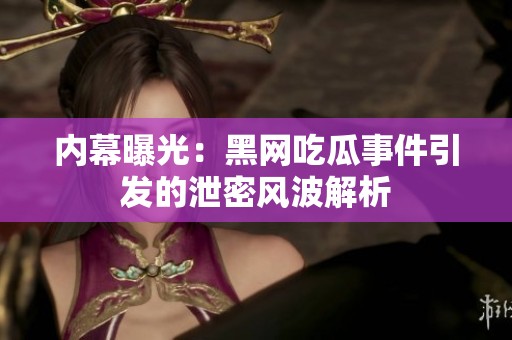 内幕曝光：黑网吃瓜事件引发的泄密风波解析