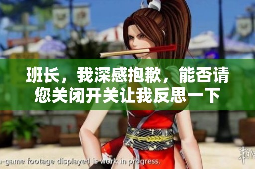班长，我深感抱歉，能否请您关闭开关让我反思一下