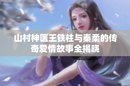 山村神医王铁柱与秦柔的传奇爱情故事全揭晓