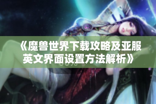 《魔兽世界下载攻略及亚服英文界面设置方法解析》