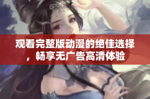 观看完整版动漫的绝佳选择，畅享无广告高清体验