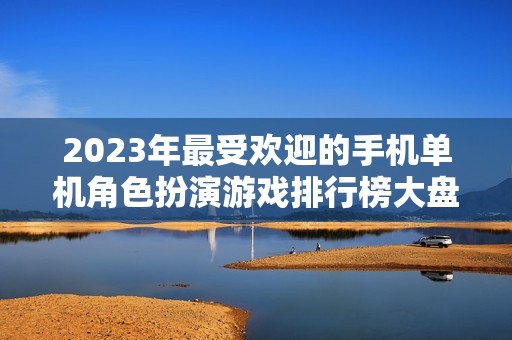 2023年最受欢迎的手机单机角色扮演游戏排行榜大盘点