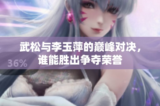 武松与李玉萍的巅峰对决，谁能胜出争夺荣誉