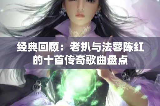 经典回顾：老扒与法蓉陈红的十首传奇歌曲盘点