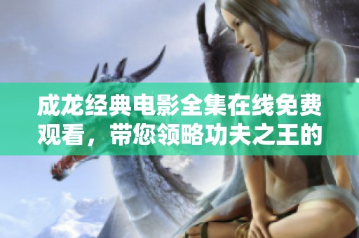 成龙经典电影全集在线免费观看，带您领略功夫之王的魅力