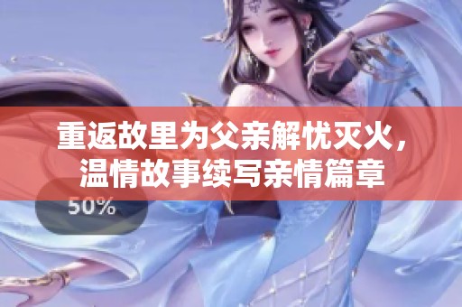 重返故里为父亲解忧灭火，温情故事续写亲情篇章