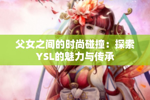 父女之间的时尚碰撞：探索YSL的魅力与传承