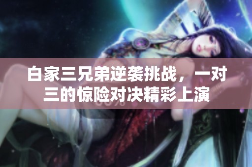 白家三兄弟逆袭挑战，一对三的惊险对决精彩上演