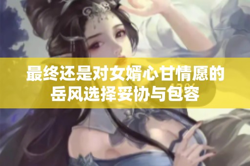 最终还是对女婿心甘情愿的岳风选择妥协与包容