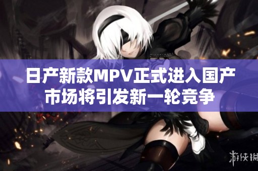 日产新款MPV正式进入国产市场将引发新一轮竞争