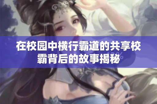 在校园中横行霸道的共享校霸背后的故事揭秘