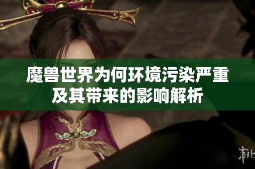 魔兽世界为何环境污染严重及其带来的影响解析