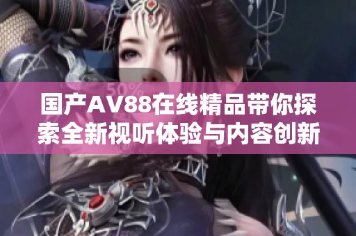 国产AV88在线精品带你探索全新视听体验与内容创新