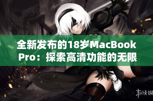 全新发布的18岁MacBook Pro：探索高清功能的无限魅力
