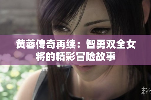 黄蓉传奇再续：智勇双全女将的精彩冒险故事