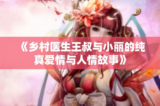 《乡村医生王叔与小丽的纯真爱情与人情故事》