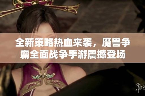 全新策略热血来袭，魔兽争霸全面战争手游震撼登场