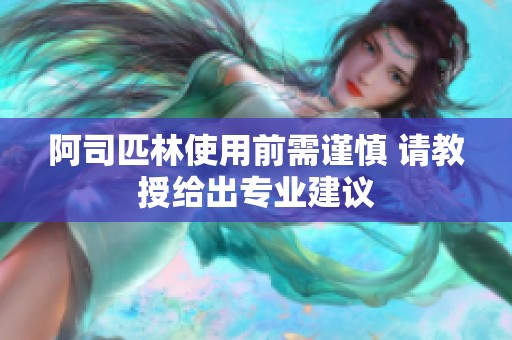 阿司匹林使用前需谨慎 请教授给出专业建议
