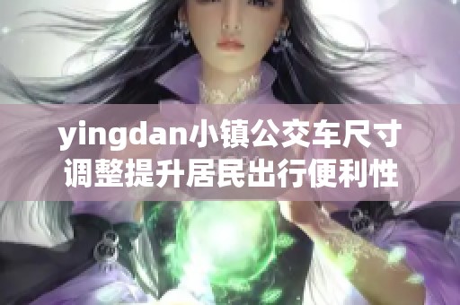 yingdan小镇公交车尺寸调整提升居民出行便利性