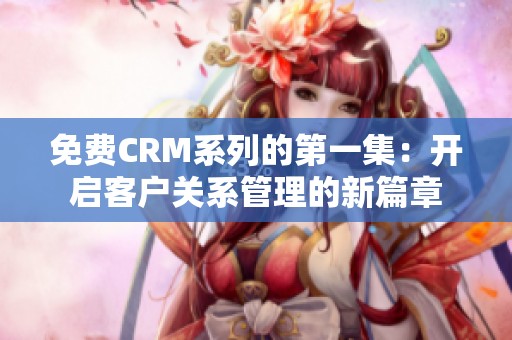 免费CRM系列的第一集：开启客户关系管理的新篇章