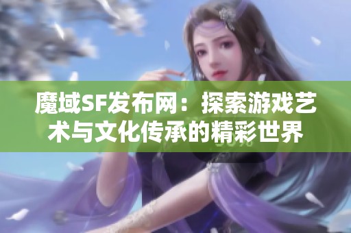 魔域SF发布网：探索游戏艺术与文化传承的精彩世界