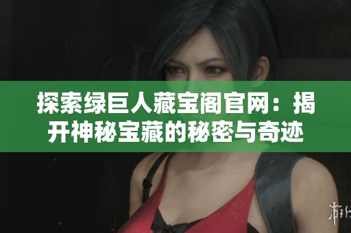 探索绿巨人藏宝阁官网：揭开神秘宝藏的秘密与奇迹
