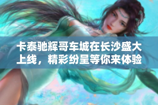卡泰驰辉哥车城在长沙盛大上线，精彩纷呈等你来体验