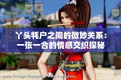 丫头牦户之间的微妙关系：一张一合的情感交织探秘