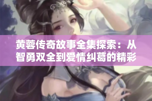 黄蓉传奇故事全集探索：从智勇双全到爱情纠葛的精彩人生