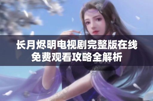 长月烬明电视剧完整版在线免费观看攻略全解析