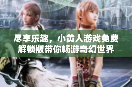 尽享乐趣，小黄人游戏免费解锁版带你畅游奇幻世界